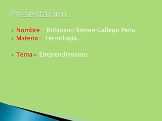  Nombre= Robinson Steven Gallego Peña.
 Materia= Tecnología.
 Tema= Emprendimiento
 