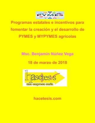 Programas estatales e incentivos para
fomentar la creación y el desarrollo de
PYMES y MYPYMES agrícolas
Msc. Benjamín Núñez Vega
18 de marzo de 2018
hacetesis.com
 