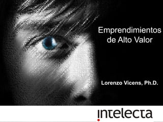 Emprendimientos
  de Alto Valor




Lorenzo Vicens, Ph.D.
 