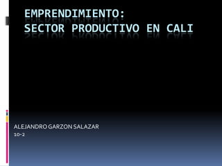EMPRENDIMIENTO:
  SECTOR PRODUCTIVO EN CALI




ALEJANDRO GARZON SALAZAR
10-2
 