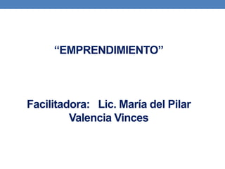 “EMPRENDIMIENTO”
Facilitadora: Lic. María del Pilar
Valencia Vinces
 