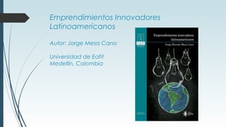 Emprendimientos Innovadores
Latinoamericanos
Autor: Jorge Mesa Cano
Universidad de Eafit
Medellín, Colombia
 