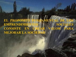 EL PROPOSITO FUNDAMENTAL DE LOS
EMPRENDIMIENTOS SOCIALES
CONSISTE EN CREAR VALOR PARA
MEJORAR LA SOCIEDAD
 