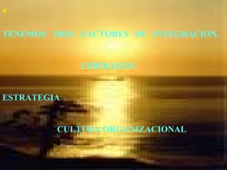 ∗
TENEMOS TRES FACTORES DE INTEGRACION.
LIDERAZGO
ESTRATEGIA
CULTURA ORGANIZACIONAL
 