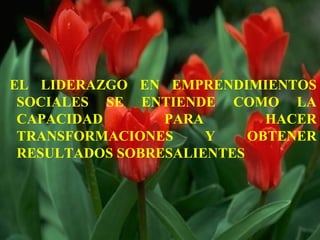 EL LIDERAZGO EN EMPRENDIMIENTOS
SOCIALES SE ENTIENDE COMO LA
CAPACIDAD PARA HACER
TRANSFORMACIONES Y OBTENER
RESULTADOS SOBRESALIENTES
 