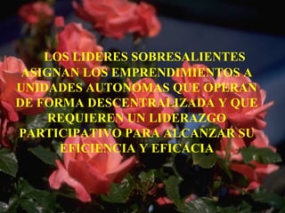     LOS LIDERES SOBRESALIENTES
ASIGNAN LOS EMPRENDIMIENTOS A
UNIDADES AUTONOMAS QUE OPERAN
DE FORMA DESCENTRALIZADA Y QUE
REQUIEREN UN LIDERAZGO
PARTICIPATIVO PARA ALCANZAR SU
EFICIENCIA Y EFICACIA
 