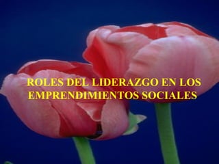 ROLES DEL LIDERAZGO EN LOS
EMPRENDIMIENTOS SOCIALES
 
