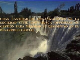 GRAN CANTIDAD DE ORGANIZACIONES DE LA
SOCIEDAD CIVIL (OSC) BUSCA OPTIMIZAR SU
GESTION PARA MEJORAR SU DESEMPEÑO EN EL
DESARROLLO SOCIAL
 