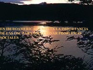 EN IBEROAMERICA AUMENTA LA IMPORTANCIA
DE LAS OSC PARA SOLUCIONAR PROBLEMAS
SOCIALES
 
