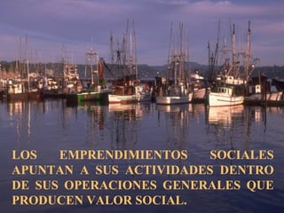 LOS EMPRENDIMIENTOS SOCIALES
APUNTAN A SUS ACTIVIDADES DENTRO
DE SUS OPERACIONES GENERALES QUE
PRODUCEN VALOR SOCIAL.
 