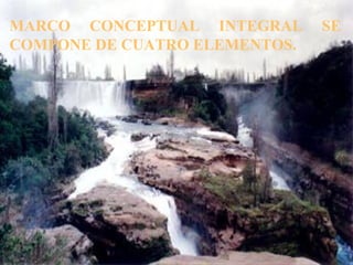 MARCO CONCEPTUAL INTEGRAL SE
COMPONE DE CUATRO ELEMENTOS.
 