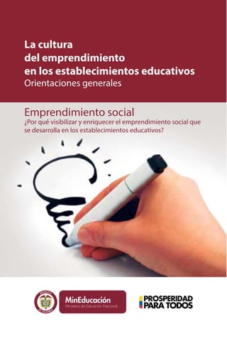 La cultura 
del emprendimiento 
en los establecimientos educativos 
Orientaciones generales 
Emprendimiento social 
¿Por qué visibilizar y enriquecer el emprendimiento social que 
se desarrolla en los establecimientos educativos? 
Libertad yOrden 
 