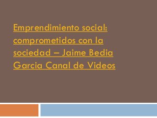 Emprendimiento social:
comprometidos con la
sociedad – Jaime Bedia
Garcia Canal de Videos
 