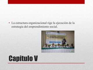 • La estructura organizacional rige la ejecución de la
estrategia del emprendimiento social.

Capitulo V

 