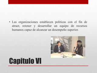 • Las organizaciones establecen políticas con el fin de
atraer, retener y desarrollar un equipo de recursos
humanos capaz de alcanzar un desempeño superior.

Capitulo VI

 