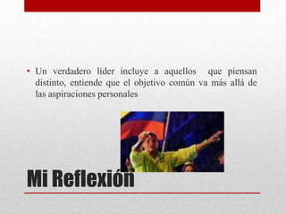 • Un verdadero líder incluye a aquellos que piensan
distinto, entiende que el objetivo común va más allá de
las aspiraciones personales

Mi Reflexión

 