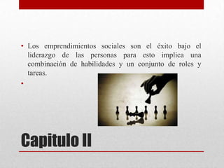 • Los emprendimientos sociales son el éxito bajo el
liderazgo de las personas para esto implica una
combinación de habilidades y un conjunto de roles y
tareas.
•

Capitulo II

 