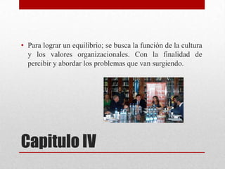 • Para lograr un equilibrio; se busca la función de la cultura
y los valores organizacionales. Con la finalidad de
percibir y abordar los problemas que van surgiendo.

Capitulo IV

 