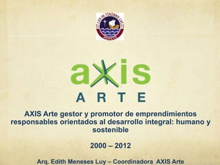 AXIS Arte gestor y promotor de emprendimientos
responsables orientados al desarrollo integral: humano y
                       sostenible

                       2000 – 2012

       Arq. Edith Meneses Luy – Coordinadora AXIS Arte
 
