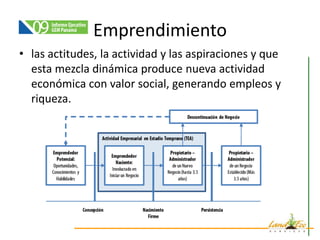 Emprendimiento
• las actitudes, la actividad y las aspiraciones y que
  esta mezcla dinámica produce nueva actividad
  económica con valor social, generando empleos y
  riqueza.
 