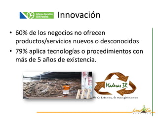 Innovación
• 60% de los negocios no ofrecen
  productos/servicios nuevos o desconocidos
• 79% aplica tecnologías o procedimientos con
  más de 5 años de existencia.
 