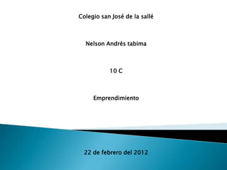 Colegio san José de la sallé



  Nelson Andrés tabima



           10 C



     Emprendimiento




  22 de febrero del 2012
 