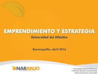Diapositiva
No. 1 de 28
EMPRENDIMIENTO Y ESTRATEGIA
Universidad del Atlántico
Barranquilla, abril 2016
rnaranjo@naranjoconsulting.com
© 2016 por Naranjo Consulting SAS
Todos los derechos reservados
 