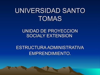 UNIVERSIDAD SANTO TOMAS UNIDAD DE PROYECCION SOCIALY EXTENSION  ESTRUCTURA ADMINISTRATIVA EMPRENDIMIENTO. 