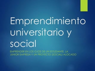 Emprendimiento 
universitario y 
social 
EMPRENDER EN LOS OJOS DE UN ESTUDIANTE, LA 
JUNIOR EMPRESA Y UN PROYECTO (SOCIAL) ALOCADO 
 