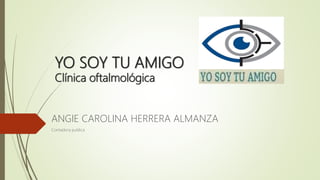 YO SOY TU AMIGO
Clínica oftalmológica
ANGIE CAROLINA HERRERA ALMANZA
Contadora publica
 