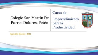 Colegio San Martin De
Porres Dolores, Petén
Segundo Básico 2024
Curso de
Emprendimiento
para la
Productividad
 