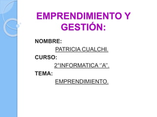 EMPRENDIMIENTO Y 
GESTIÓN: 
NOMBRE: 
PATRICIA CUALCHI. 
CURSO: 
2°INFORMATICA ‘’A’’. 
TEMA: 
EMPRENDIMIENTO. 
 