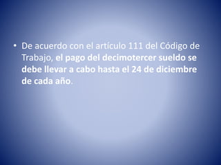 • De acuerdo con el artículo 111 del Código de
Trabajo, el pago del decimotercer sueldo se
debe llevar a cabo hasta el 24 de diciembre
de cada año.
 