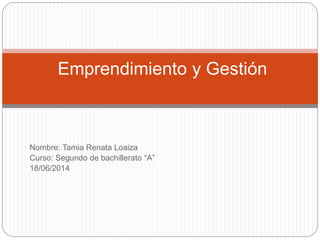 Nombre: Tamia Renata Loaiza
Curso: Segundo de bachillerato “A”
18/06/2014
Emprendimiento y Gestión
 