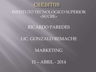 INSTITUTO TECNOLOGICO SUPERIOR
«SUCRE»
RICARDO PAREDES
LIC. GONZALO REMACHE
MARKETING
11 – ABRIL - 2014
 
