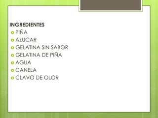 INGREDIENTES
 PIÑA
 AZUCAR
 GELATINA SIN SABOR
 GELATINA DE PIÑA
 AGUA
 CANELA
 CLAVO DE OLOR
 