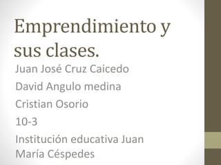 Emprendimiento y 
sus clases. 
Juan José Cruz Caicedo 
David Angulo medina 
Cristian Osorio 
10-3 
Institución educativa Juan 
María Céspedes 
 