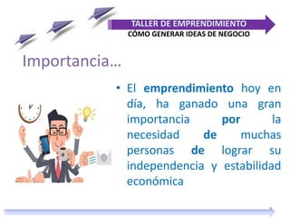 Importancia…
• El emprendimiento hoy en
día, ha ganado una gran
importancia por la
necesidad de muchas
personas de lograr su
independencia y estabilidad
económica
TALLER DE EMPRENDIMIENTO
CÓMO GENERAR IDEAS DE NEGOCIO
 