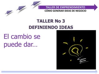 El cambio se
puede dar…
TALLER DE EMPRENDIMIENTO
CÓMO GENERAR IDEAS DE NEGOCIO
TALLER No 3
DEFINIENDO IDEAS
 