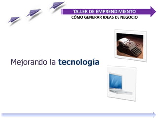 Mejorando la tecnología
TALLER DE EMPRENDIMIENTO
CÓMO GENERAR IDEAS DE NEGOCIO
 
