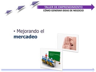 • Mejorando el
mercadeo
TALLER DE EMPRENDIMIENTO
CÓMO GENERAR IDEAS DE NEGOCIO
 