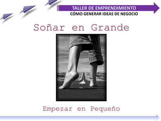 Soñar en Grande
Empezar en Pequeño
TALLER DE EMPRENDIMIENTO
CÓMO GENERAR IDEAS DE NEGOCIO
 