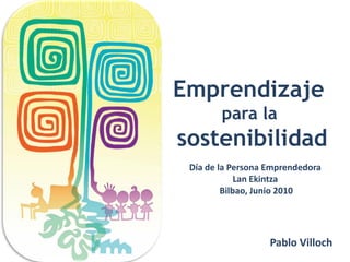 Emprendizaje
        para la
sostenibilidad
 Día de la Persona Emprendedora
             Lan Ekintza
         Bilbao, Junio 2010




                   Pablo Villoch
 