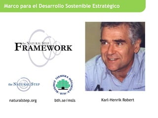 Marco para el Desarrollo Sostenible Estratégico




  naturalstep.org   bth.se/msls        Karl-Henrik Robert
 