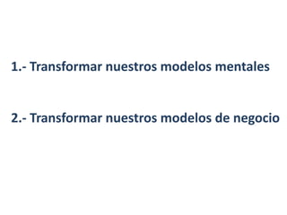 1.- Transformar nuestros modelos mentales


2.- Transformar nuestros modelos de negocio
 