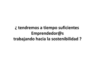 ¿ tendremos a tiempo suficientes
         Emprendedor@s
trabajando hacia la sostenibilidad ?
 