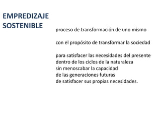 EMPREDIZAJE
SOSTENIBLE    proceso de transformación de uno mismo

              con el propósito de transformar la sociedad

              para satisfacer las necesidades del presente
              dentro de los ciclos de la naturaleza
              sin menoscabar la capacidad
              de las generaciones futuras
              de satisfacer sus propias necesidades.
 