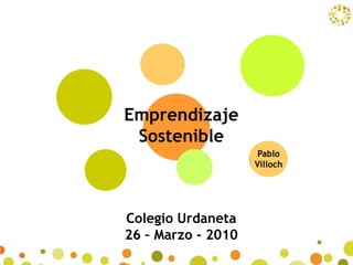 Emprendizaje
 Sostenible
                     Pablo
                    Villoch




Colegio Urdaneta
26 – Marzo - 2010
 