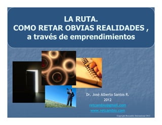 LA RUTA.
COMO RETAR OBVIAS REALIDADES ,
  a través de emprendimientos




                Dr. José Alberto Santos R.
                           2012
                  retcambio@gmail.com
                   www.retcambio.com
                                  Copyright Retcambio International 2012
 