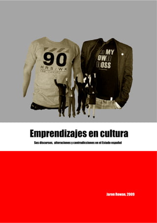 Emprendizajes en cultura
 Sus discursos, alteraciones y contradicciones en el Estado español




                                                       Jaron Rowan, 2009

                                                                       1
 